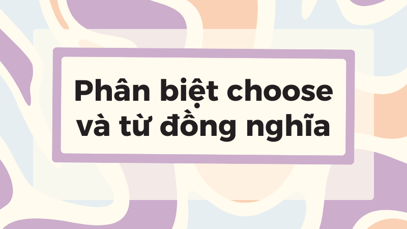 Choose có gì giống và khác so với các từ đồng nghĩa của nó?