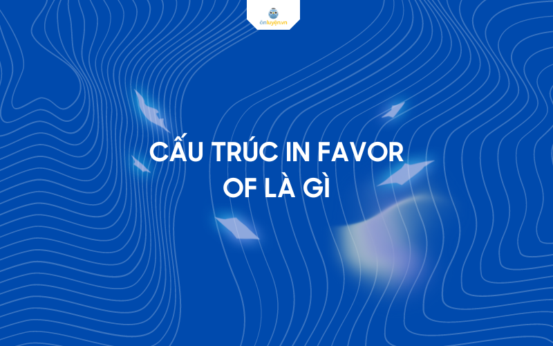 Cấu trúc in favor of là gì