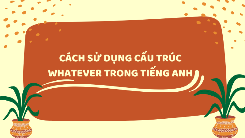 Cách sử dụng cấu trúc Whatever trong tiếng Anh