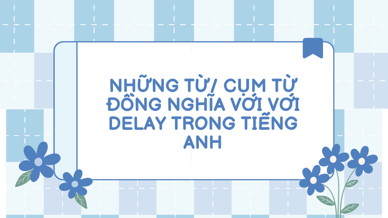 Những từ/ cụm từ đồng nghĩa với với Delay trong tiếng Anh