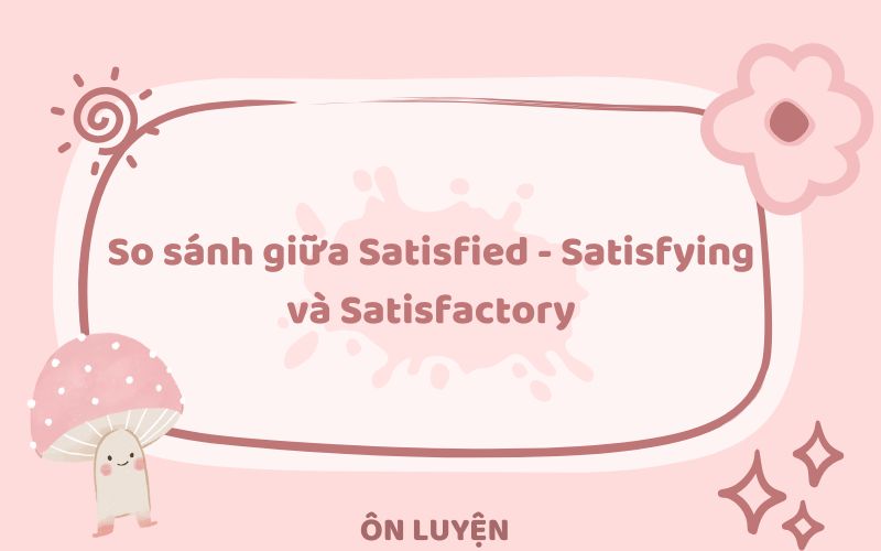 So sánh giữa Satisfied - Satisfying và Satisfactory