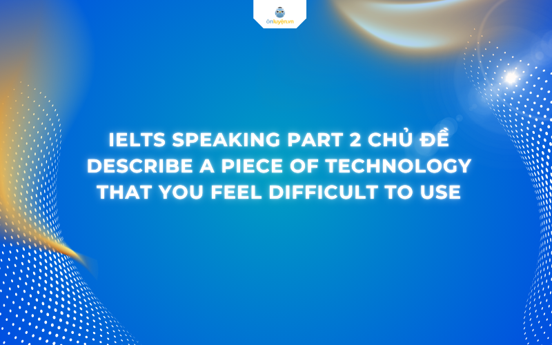 IELTS Speaking Part 2 chủ đề describe a piece of technology that you feel difficult to use