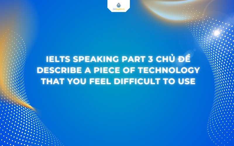 IELTS Speaking Part 3 chủ đề describe a piece of technology that you feel difficult to use