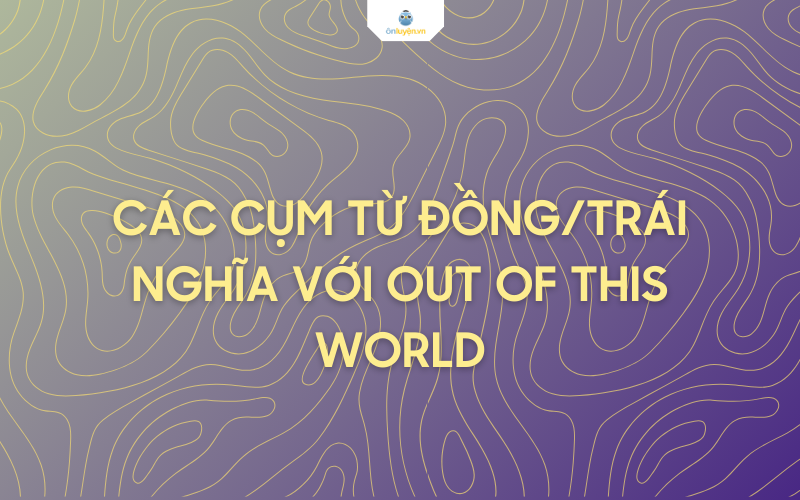 Những từ đồng, trái nghĩa với out of this world