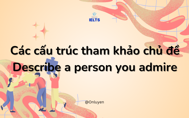 Cấu trúc tham khảo chủ đề Describe a person you admire