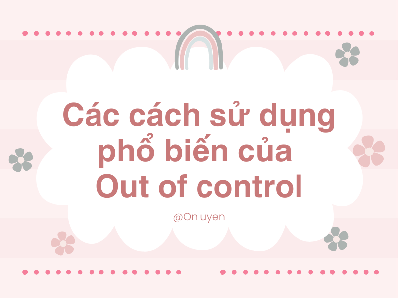Các cách sử dụng phổ biến của Out of control Các cách sử dụng phổ biến của Out of control