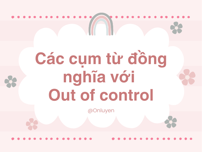 Các cụm từ đồng nghĩa với Out of control Các cụm từ đồng nghĩa với Out of control