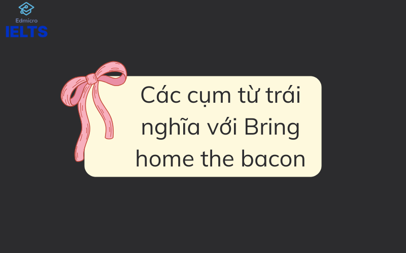 Các cụm từ trái nghĩa với Bring home the bacon